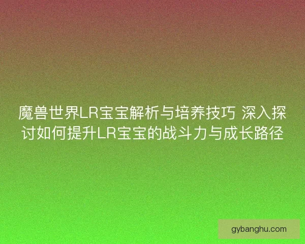 魔兽世界LR宝宝解析与培养技巧 深入探讨如何提升LR宝宝的战斗力与成长路径