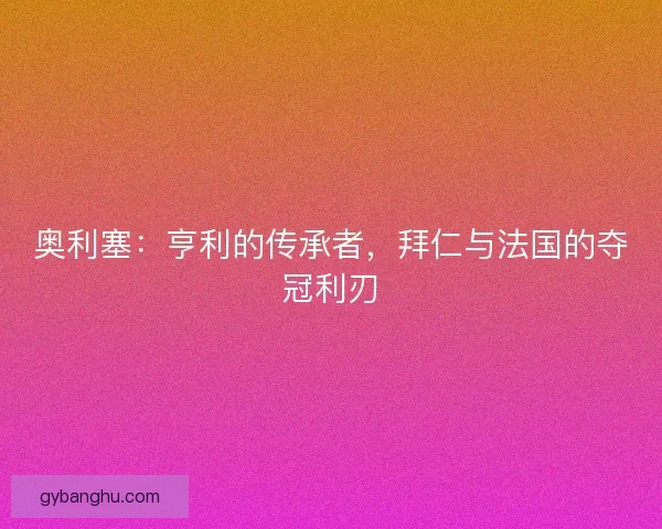 奥利塞：亨利的传承者，拜仁与法国的夺冠利刃