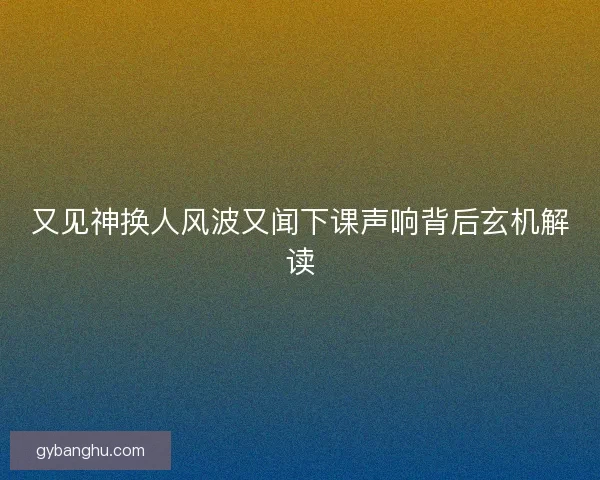 又见神换人风波又闻下课声响背后玄机解读