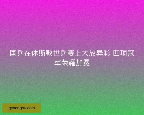 国乒在休斯敦世乒赛上大放异彩 四项冠军荣耀加冕