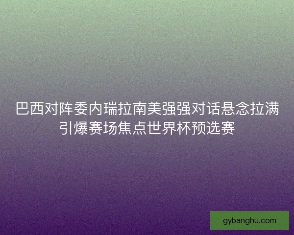 巴西对阵委内瑞拉南美强强对话悬念拉满引爆赛场焦点世界杯预选赛