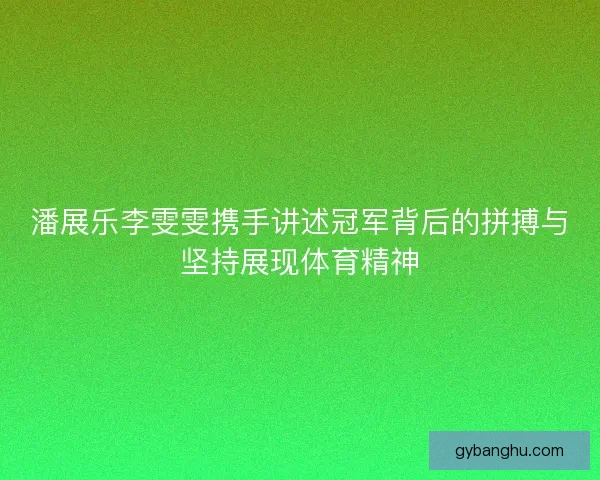 潘展乐李雯雯携手讲述冠军背后的拼搏与坚持展现体育精神