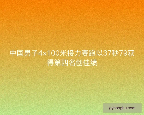 中国男子4×100米接力赛跑以37秒79获得第四名创佳绩