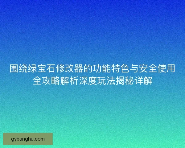 围绕绿宝石修改器的功能特色与安全使用全攻略解析深度玩法揭秘详解