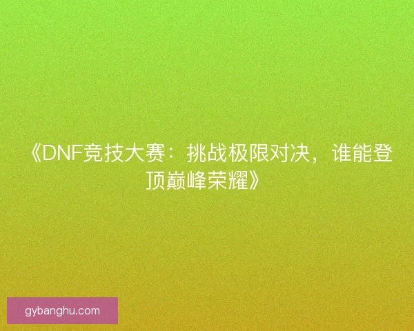 《DNF竞技大赛：挑战极限对决，谁能登顶巅峰荣耀》