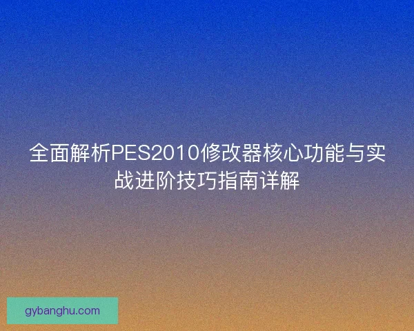 全面解析PES2010修改器核心功能与实战进阶技巧指南详解