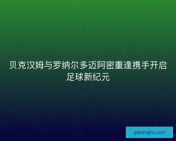 贝克汉姆与罗纳尔多迈阿密重逢携手开启足球新纪元